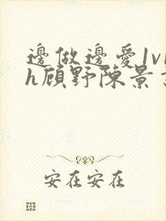 边做边爱1v1h顾野陈景书