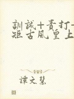 训诫+责打+规矩古风皇上皇后