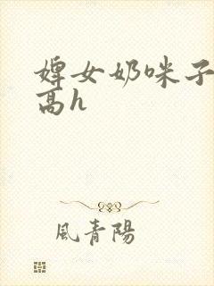 婢女奶咪子真大高h