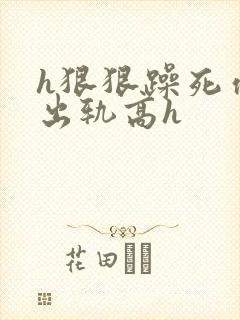 h狠狠躁死你h出轨高h