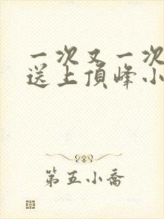 一次又一次把她送上顶峰小说