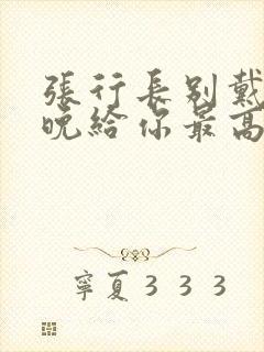 张行长别戴了今晚给你最高的待遇