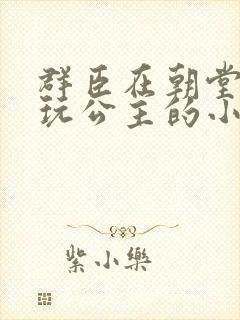 群臣在朝堂上却玩公主的小说