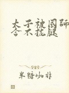 太子被国师c到合不拢腿