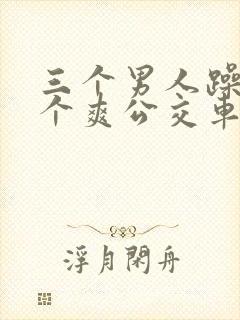 三个男人躁我一个爽公交车上