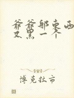 爷爷那东西又大又黑一个