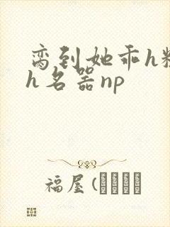 脔到她乖h粗话h名器np