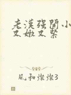 老汉强开小嫩苞又嫩又紧