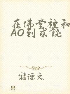 在佛堂被和尚CAO到求饶