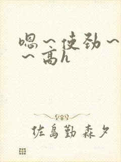 嗯～使劲～别停～高h