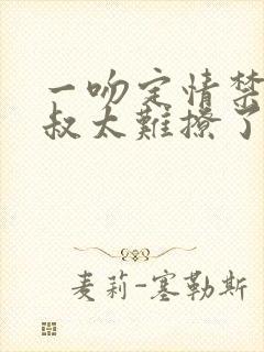 一吻定情禁欲小叔太难撩了