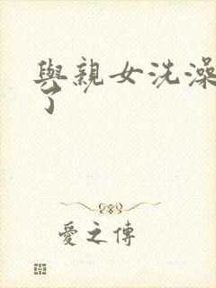 与亲女洗澡时伦了