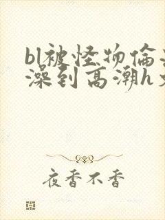 bl被怪物伦流澡到高潮h文