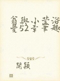 翁与小莹浴室欢爱52章笔趣阁