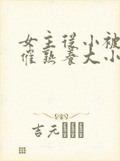 女主从小被秘药催熟养大小说