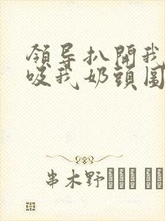 领导扒开我奶罩吸我奶头图片