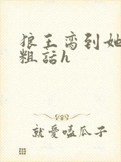 狼王脔到她乖h粗话h