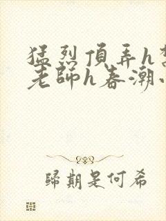 猛烈顶弄h禁欲老师h春潮小说