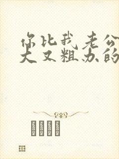 你比我老公的又大又粗办的还舒坦