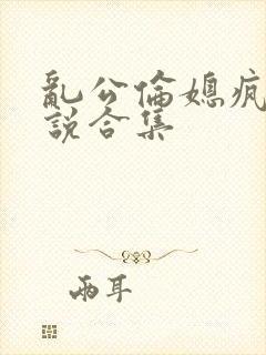 乱公伦媳疯狂小说合集