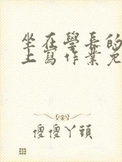 坐在学长的紫根上写作业免费阅读