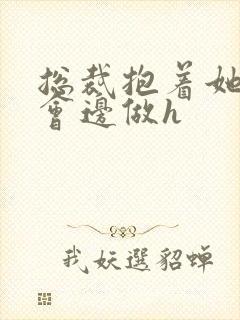 总裁抱着她边开会边做h