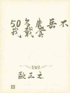 50多岁岳不让我戴套