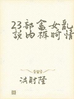 23部禽女乱小说内裤畸情视频
