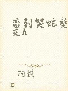 脔到哭蛇双根宫交h封面