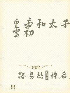 皇帝和太子妃h云初