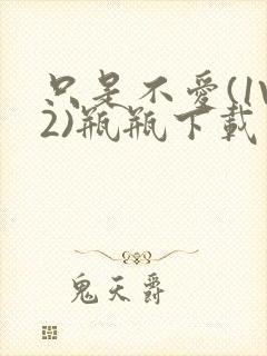 只是不爱(1V2)瓶瓶下载