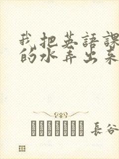 我把英语课代表的水弄出来了