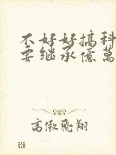 不好好搞科研就要继承亿万家产