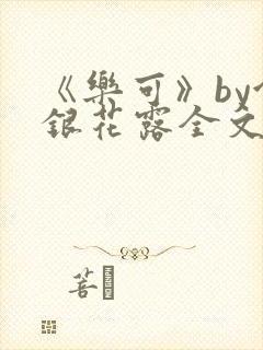 《乐可》by金银花露全文免费阅读
