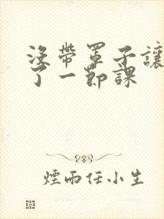 没带罩子让他c了一节课封面