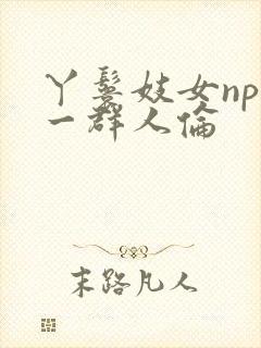 丫鬟妓女np被一群人伦