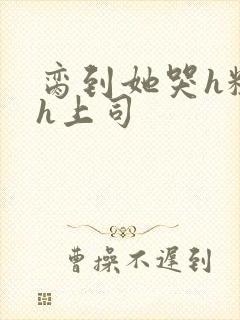 脔到她哭h粗话h上司