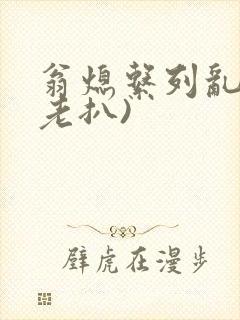 翁熄系列乱 (老扒)