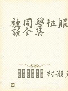 被同学征服的小说全集