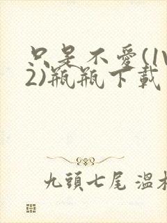 只是不爱(1V2)瓶瓶下载