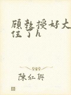 顾教授好大含不住了h