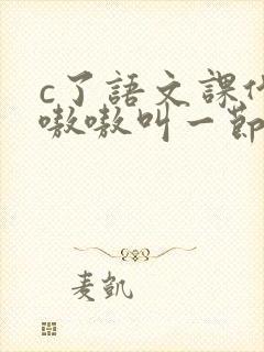 c了语文课代表嗷嗷叫一节课文