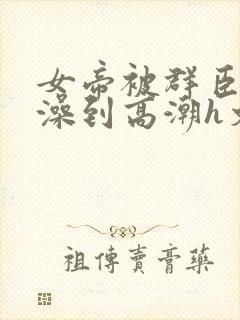 女帝被群臣伦流澡到高潮h文封面