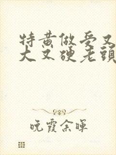 特黄做受又粗又大又硬老头