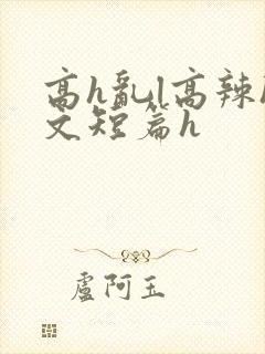 高h乱l高辣h文短篇h