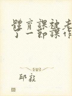 体育课被老师C了一节课作文封面