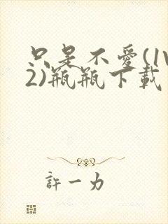 只是不爱(1V2)瓶瓶下载封面