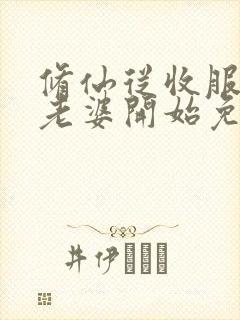 修仙从收服邻居老婆开始免费阅读