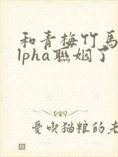 和青梅竹马的alpha联姻了 笔趣阁