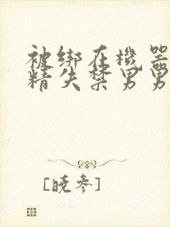 被绑在机器上榨精失禁男男